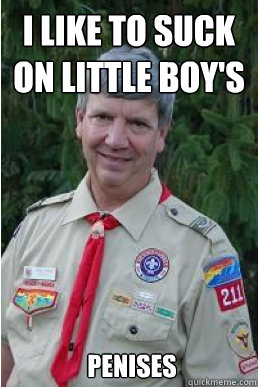 i like to suck on little boy's penises  Harmless Scout Leader
