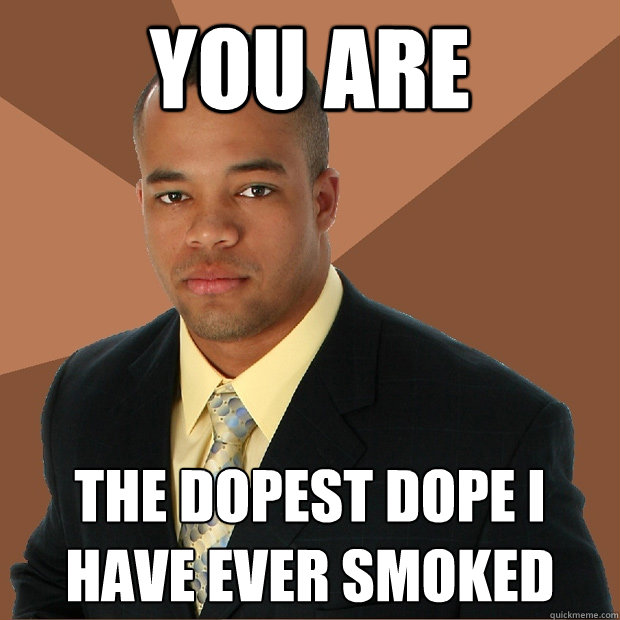 you are  the dopest dope i have ever smoked  Successful Black Man