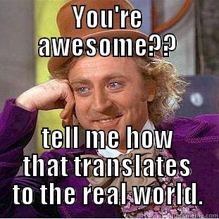 YOU'RE AWESOME?? TELL ME HOW THAT TRANSLATES TO THE REAL WORLD. Condescending Wonka