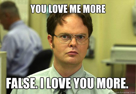 you love me more false. i love you more. - you love me more false. i love you more.  Dwight