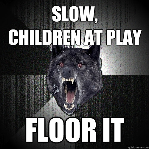 slow,
children at play floor it - slow,
children at play floor it  Insanity Wolf