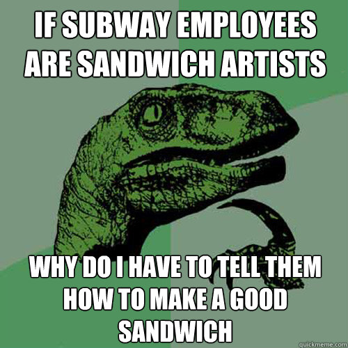 If Subway employees are sandwich artists why do i have to tell them how to make a good sandwich  Philosoraptor