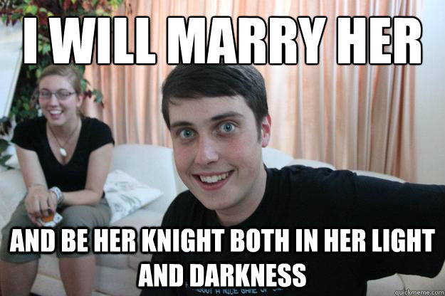 I will marry her
 And be her knight both in her light and darkness  Overly Attached Boyfriend