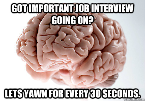 Got important job interview going on? Lets Yawn for every 30 seconds.  Scumbag Brain