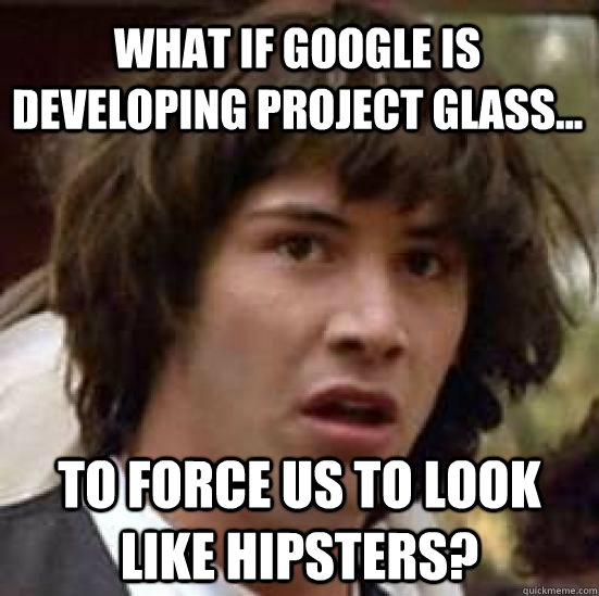 What if Google is developing Project Glass...   to force us to look like hipsters?  conspiracy keanu