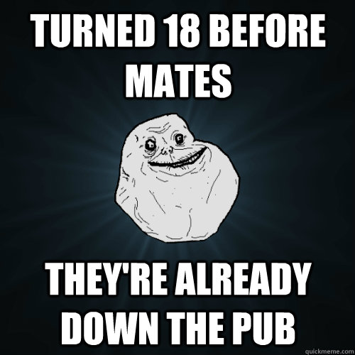 Turned 18 Before Mates Theyre Already Down The Pub Forever Alone