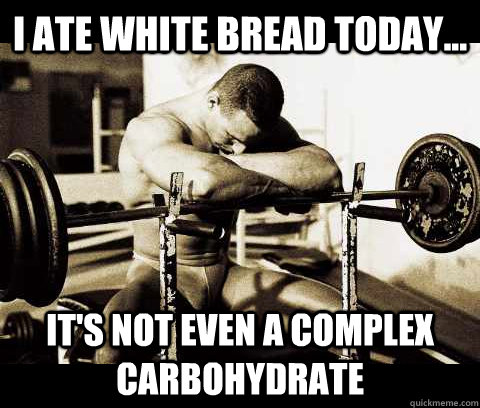 I ate white bread today... It's not even a complex carbohydrate  Bodybuilder Problems