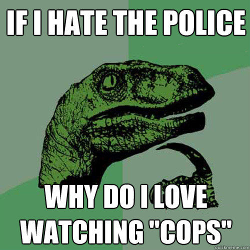 If i hate the police why do i love watching 