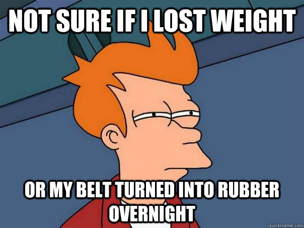 not sure if i lost weight Or my belt turned into rubber overnight  Futurama Fry