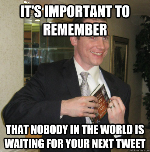 It's important to remember that nobody in the world is waiting for your next tweet - It's important to remember that nobody in the world is waiting for your next tweet  Misanthrope McAllister