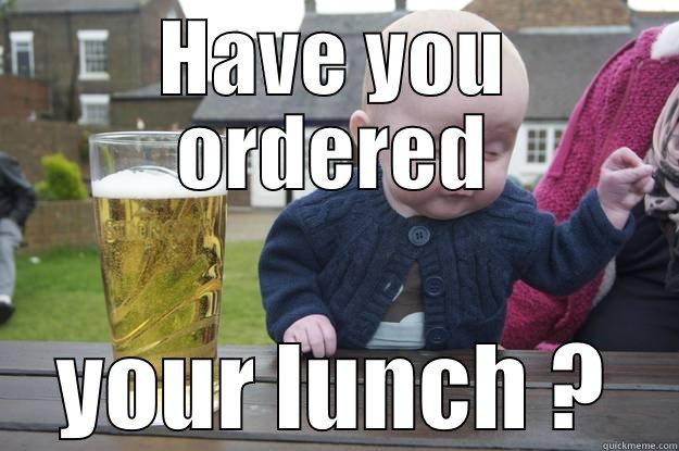 HAVE YOU ORDERED YOUR LUNCH ? drunk baby