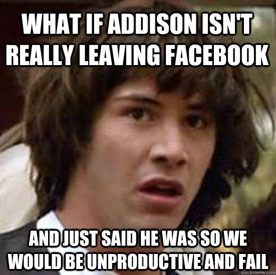 What if addison isn't really leaving facebook And just said he was so we would be unproductive and fail - What if addison isn't really leaving facebook And just said he was so we would be unproductive and fail  conspiracy keanu