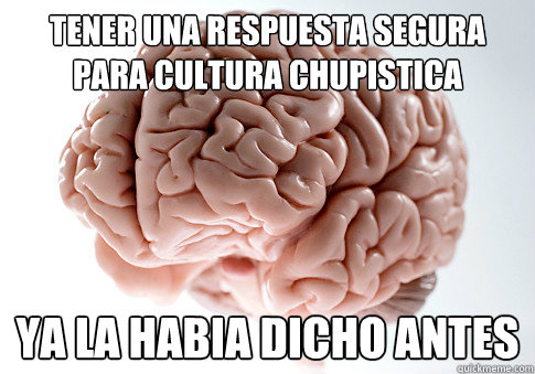 tener una respuesta segura para cultura chupistica ya la habia dicho antes  Scumbag Brain