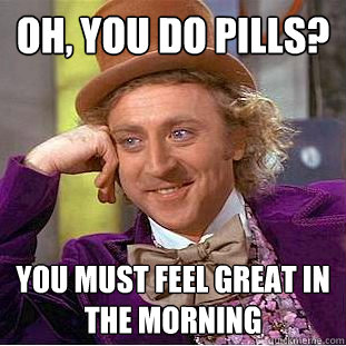 Oh, you do pills? you must feel great in the morning - Oh, you do pills? you must feel great in the morning  Condescending Wonka