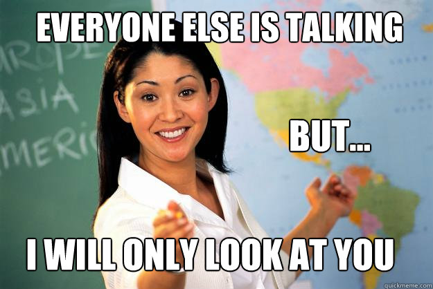 everyone else is talking i will only look at you but... - everyone else is talking i will only look at you but...  Unhelpful High School Teacher