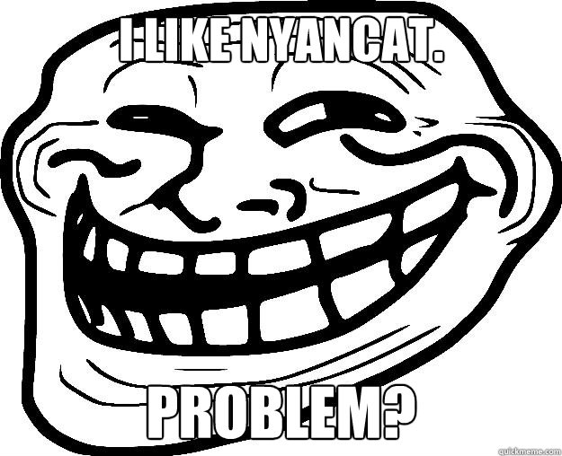 I LIKE NYANCAT. PROBLEM?  Trollface