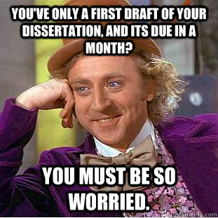 You've only a first draft of your dissertation, and its due in a month? You must be so worried. - You've only a first draft of your dissertation, and its due in a month? You must be so worried.  Condescending Wonka