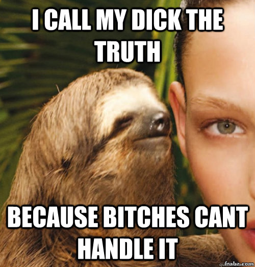 I call my dick the truth Because bitches cant handle it  rape sloth