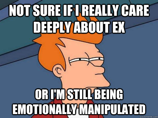 Not sure if I really care deeply about ex or I'm still being emotionally manipulated  Futurama Fry