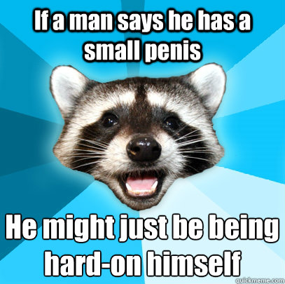 If a man says he has a small penis He might just be being 
hard-on himself  Lame Pun Coon