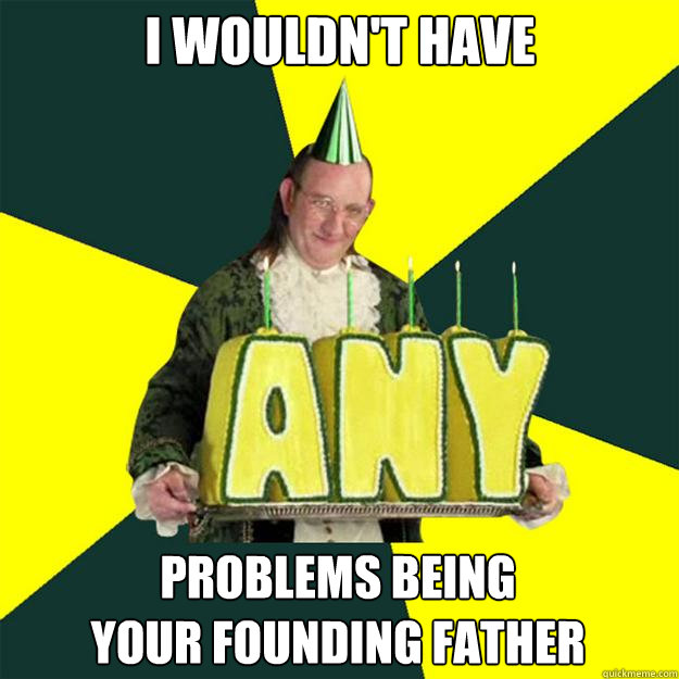 I wouldn't have problems being
your founding father - I wouldn't have problems being
your founding father  Creepyman Franklin