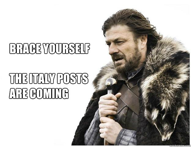 Brace yourself

the italy posts 
are coming  Imminent Ned