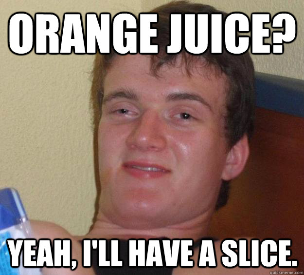 Orange juice? Yeah, I'll have a slice. - Orange juice? Yeah, I'll have a slice.  10 Guy