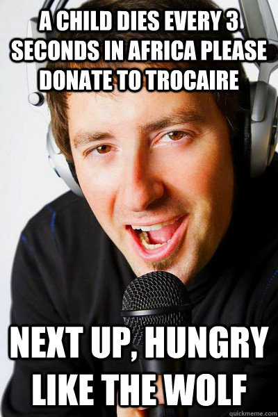 a child dies every 3 seconds in africa please donate to trocaire Next Up, Hungry like the wolf  inappropriate radio DJ