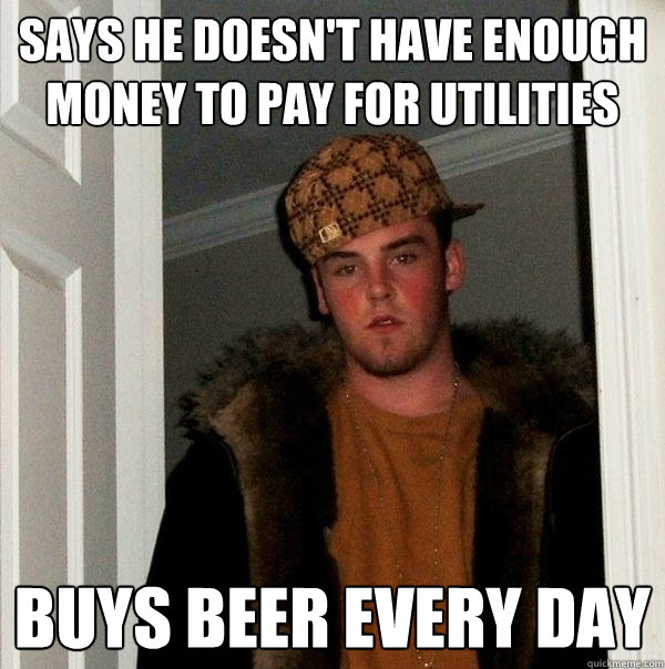 Says he doesn't have enough money to pay for utilities Buys beer every day  Scumbag Steve