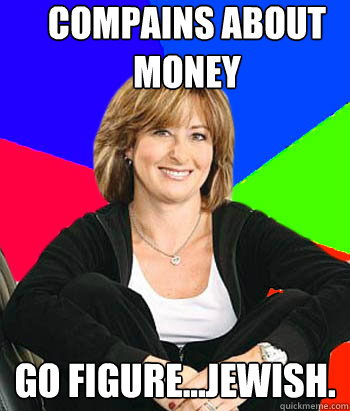 Compains about money Go figure...Jewish.  Sheltering Suburban Mom