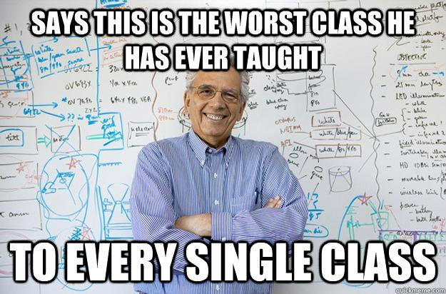 Says this is the worst class he has ever taught to every single class  Engineering Professor