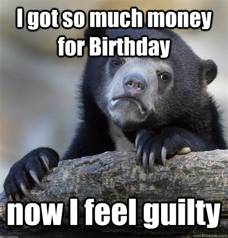 I got so much money for Birthday  now I feel guilty   Confession Bear