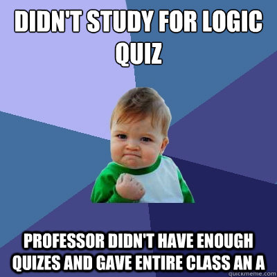 Didn't study for Logic Quiz Professor didn't have enough quizes and gave entire class an A - Didn't study for Logic Quiz Professor didn't have enough quizes and gave entire class an A  Success Kid