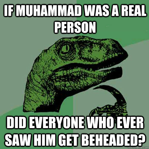 If Muhammad was a real person did everyone who ever saw him get beheaded? - If Muhammad was a real person did everyone who ever saw him get beheaded?  Philosoraptor