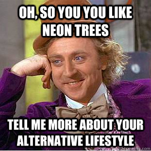 Oh, so you you like neon trees Tell me more about your alternative lifestyle - Oh, so you you like neon trees Tell me more about your alternative lifestyle  Condescending Wonka