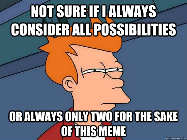 Not sure if I always consider all possibilities Or always only two for the sake of this meme  Futurama Fry