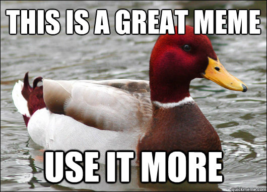 This is a great meme
 use it more  Malicious Advice Mallard