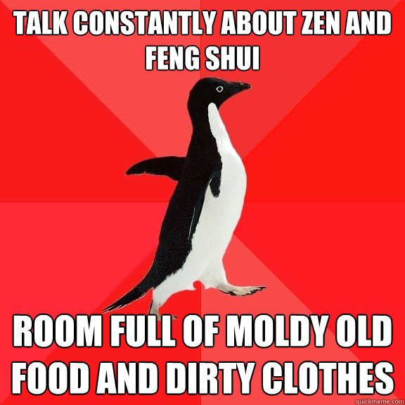 TALK CONSTANTLY ABOUT ZEN AND FENG SHUI ROOM FULL OF MOLDY OLD FOOD AND DIRTY CLOTHES  Socially Awesome Penguin