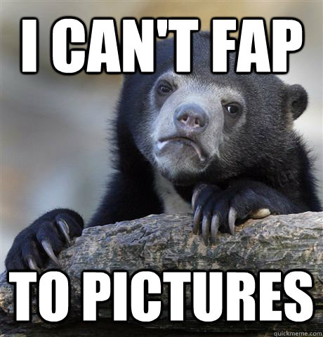 I can't fap to pictures  Confession Bear