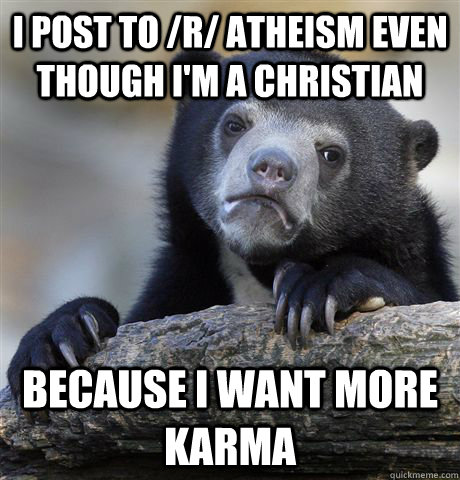 i post to /r/ atheism even though i'm a christian because i want more karma  Confession Bear