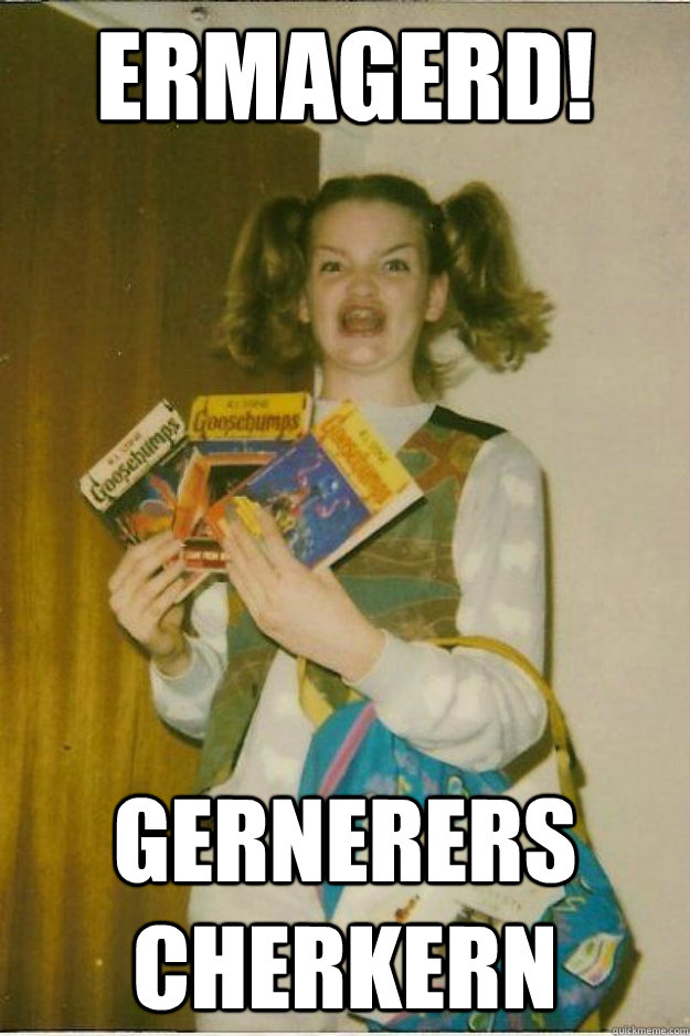 Ermagerd! GERNERERS CHERKERN - Ermagerd! GERNERERS CHERKERN  goosebumps girl