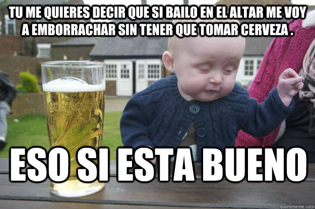 Tu me quieres decir que si bailo en el altar me voy a emborrachar sin tener que tomar cerveza . Eso si esta bueno - Tu me quieres decir que si bailo en el altar me voy a emborrachar sin tener que tomar cerveza . Eso si esta bueno  drunk baby