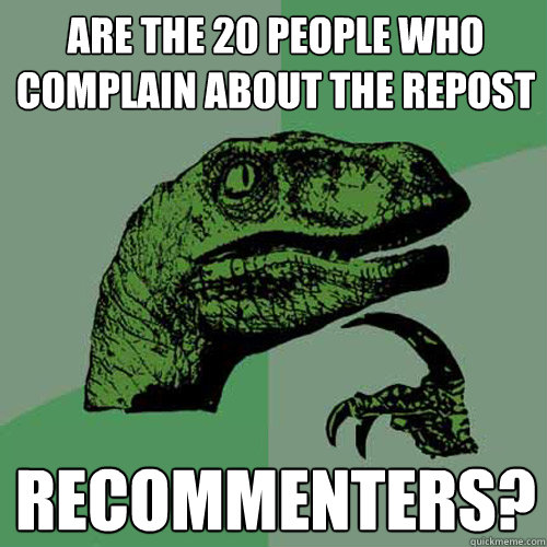 Are the 20 people who complain about the repost recommenters?  Philosoraptor