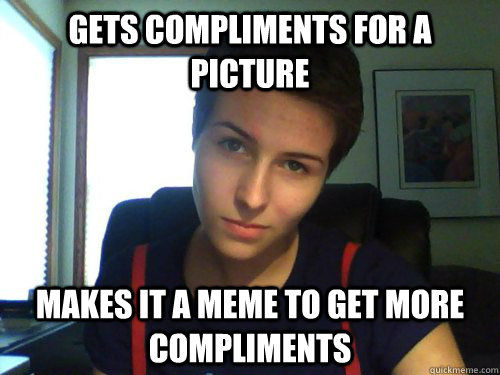 Gets compliments for a picture Makes it a meme to get more compliments - Gets compliments for a picture Makes it a meme to get more compliments  Attention whore dyke