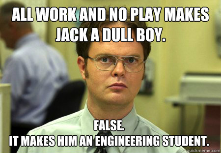 All work and no play makes Jack a dull boy. False. 
It makes him an engineering student. - All work and no play makes Jack a dull boy. False. 
It makes him an engineering student.  Dwight