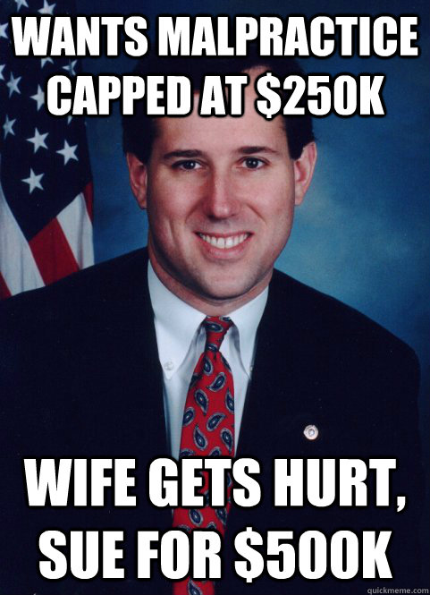 Wants malpractice capped at $250k Wife gets hurt, sue for $500k - Wants malpractice capped at $250k Wife gets hurt, sue for $500k  Scumbag Santorum