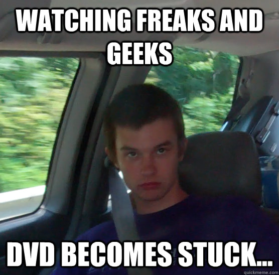 watching freaks and geeks DVD becomes stuck... - watching freaks and geeks DVD becomes stuck...  taylormelton