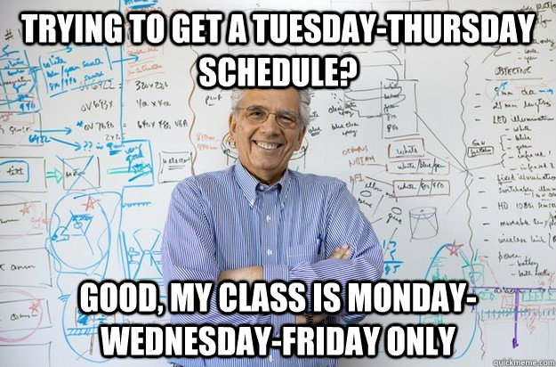 Trying to get a Tuesday-Thursday schedule? Good, my class is Monday-Wednesday-Friday only - Trying to get a Tuesday-Thursday schedule? Good, my class is Monday-Wednesday-Friday only  Engineering Professor