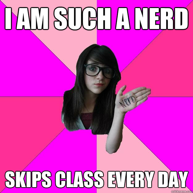 I am such a nerd skips class every day - I am such a nerd skips class every day  Idiot Nerd Girl