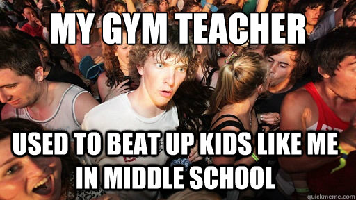 my gym teacher Used to beat up kids like me in middle school  Sudden Clarity Clarence